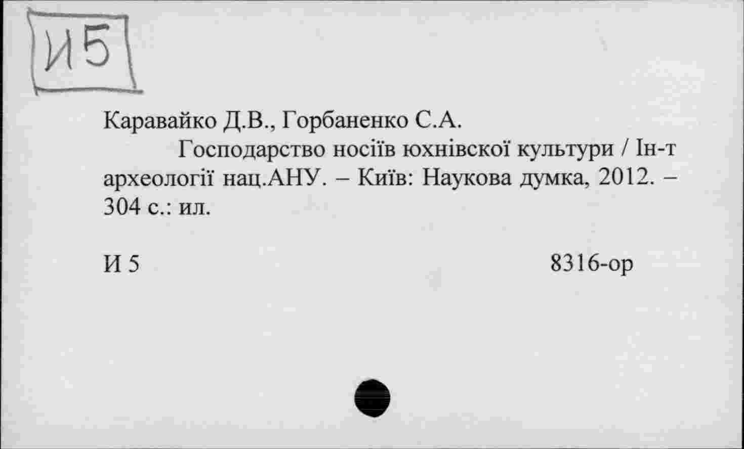 ﻿Каравайко Д.В., Горбаненко С.А.
Господарство носіїв юхнівскої культури / Ін-т археології нац.АНУ. - Київ: Наукова думка, 2012. -304 с.: ил.
И5
8316-ор